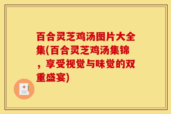 百合灵芝鸡汤图片大全集(百合灵芝鸡汤集锦,享受视觉与味觉的双重盛宴) 百合灵芝鸡汤图片大全集(百合灵芝鸡汤集锦,享受视觉与味觉的双重盛宴)