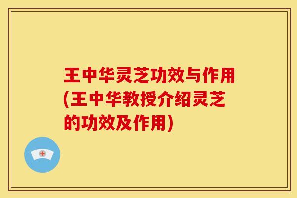 王中华灵芝功效与作用(王中华教授介绍灵芝的功效及作用) 王中华灵芝功效与作用(王中华教授介绍灵芝的功效及作用)