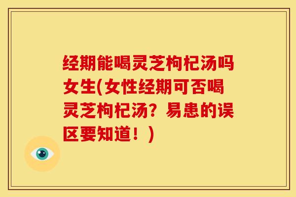 经期能喝灵芝枸杞汤吗女生(女性经期可否喝灵芝枸杞汤?易患的误区要知道!) 经期能喝灵芝枸杞汤吗女生(女性经期可否喝灵芝枸杞汤?易患的误区要知道!)