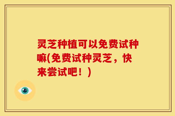 灵芝种植可以免费试种嘛(免费试种灵芝,快来尝试吧!) 灵芝种植可以免费试种嘛(免费试种灵芝,快来尝试吧!)