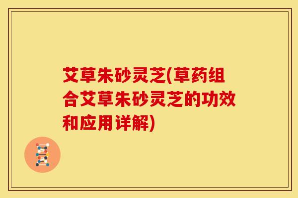 艾草朱砂灵芝(草药组合艾草朱砂灵芝的功效和应用详解)