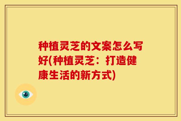 种植灵芝的文案怎么写好(种植灵芝:打造健康生活的新方式) 种植灵芝的文案怎么写好(种植灵芝:打造健康生活的新方式)