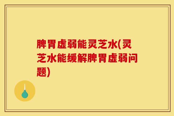 脾胃虚弱能灵芝水(灵芝水能缓解脾胃虚弱问题) 脾胃虚弱能灵芝水(灵芝水能缓解脾胃虚弱问题)