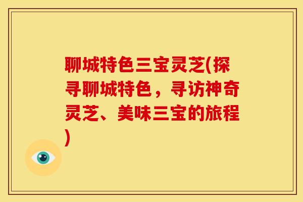 聊城特色三宝灵芝(探寻聊城特色,寻访神奇灵芝、美味三宝的旅程) 聊城特色三宝灵芝(探寻聊城特色,寻访神奇灵芝、美味三宝的旅程)