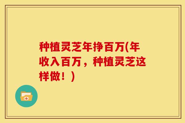 种植灵芝年挣百万(年收入百万,种植灵芝这样做!) 种植灵芝年挣百万(年收入百万,种植灵芝这样做!)