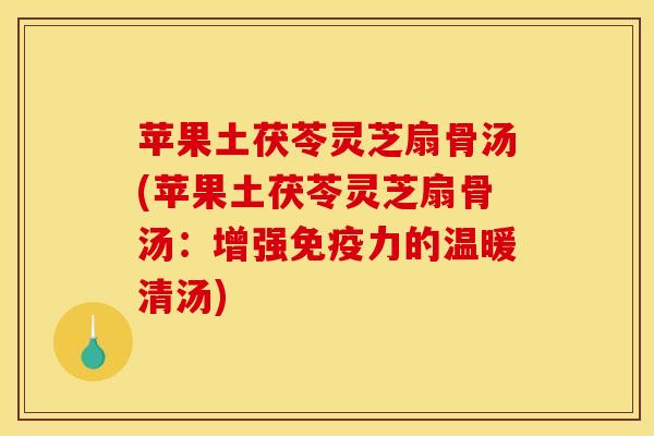 苹果土茯苓灵芝扇骨汤(苹果土茯苓灵芝扇骨汤:增强免疫力的温暖清汤) 苹果土茯苓灵芝扇骨汤(苹果土茯苓灵芝扇骨汤:增强免疫力的温暖清汤)