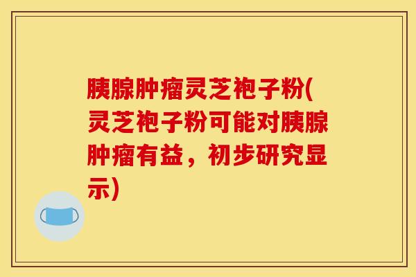 胰腺灵芝袍子粉(灵芝袍子粉可能对胰腺有益,初步研究显示) 胰腺灵芝袍子粉(灵芝袍子粉可能对胰腺有益,初步研究显示)