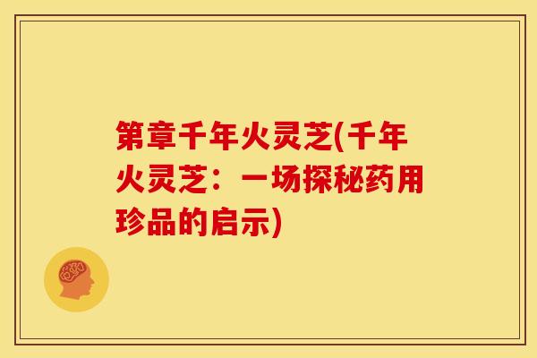 第章千年火灵芝(千年火灵芝：一场探秘药用珍品的启示)