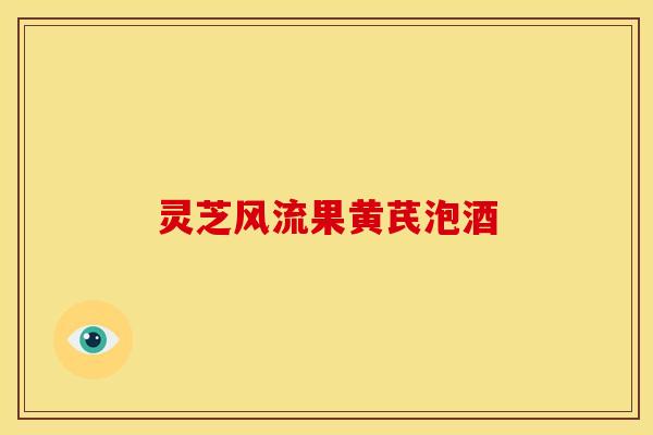 灵芝风流果黄芪泡酒 灵芝风流果黄芪泡酒