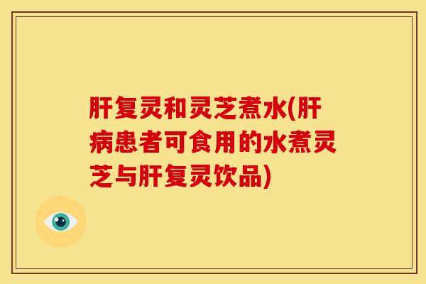 复灵和灵芝煮水(患者可食用的水煮灵芝与复灵饮品) 复灵和灵芝煮水(患者可食用的水煮灵芝与复灵饮品)