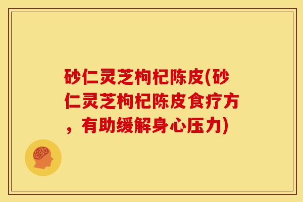 砂仁灵芝枸杞陈皮(砂仁灵芝枸杞陈皮食疗方,有助缓解身心压力) 砂仁灵芝枸杞陈皮(砂仁灵芝枸杞陈皮食疗方,有助缓解身心压力)