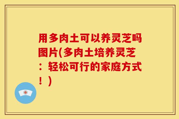 用多肉土可以养灵芝吗图片(多肉土培养灵芝:轻松可行的家庭方式!) 用多肉土可以养灵芝吗图片(多肉土培养灵芝:轻松可行的家庭方式!)