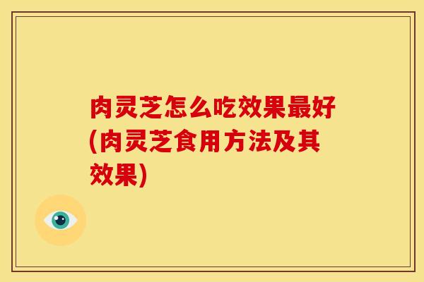 肉灵芝怎么吃效果好(肉灵芝食用方法及其效果)