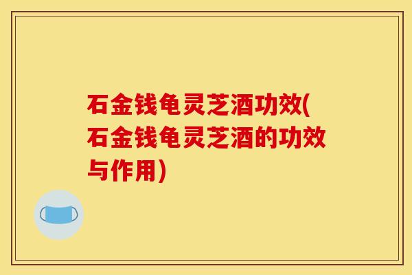石金钱龟灵芝酒功效(石金钱龟灵芝酒的功效与作用)