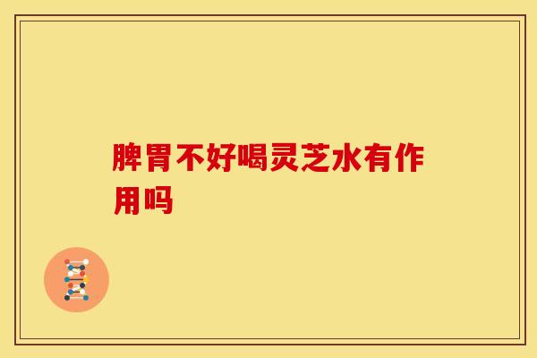脾胃不好喝灵芝水有作用吗 脾胃不好喝灵芝水有作用吗