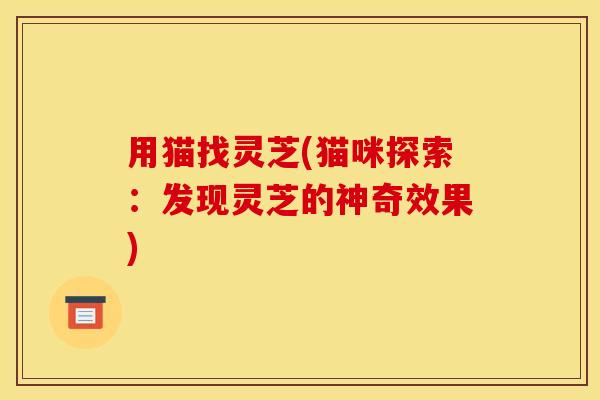 用猫找灵芝(猫咪探索:发现灵芝的神奇效果) 用猫找灵芝(猫咪探索:发现灵芝的神奇效果)