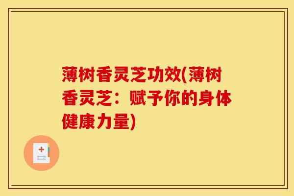 薄树香灵芝功效(薄树香灵芝:赋予你的身体健康力量) 薄树香灵芝功效(薄树香灵芝:赋予你的身体健康力量)