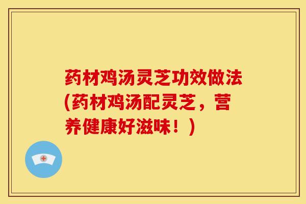 药材鸡汤灵芝功效做法(药材鸡汤配灵芝,营养健康好滋味!) 药材鸡汤灵芝功效做法(药材鸡汤配灵芝,营养健康好滋味!)