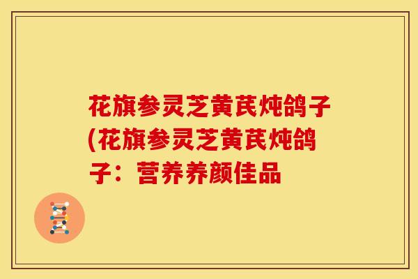 花旗参灵芝黄芪炖鸽子(花旗参灵芝黄芪炖鸽子:营养养颜佳品 花旗参灵芝黄芪炖鸽子(花旗参灵芝黄芪炖鸽子:营养养颜佳品