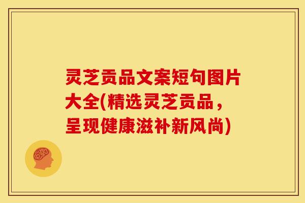 灵芝贡品文案短句图片大全(精选灵芝贡品,呈现健康滋补新风尚) 灵芝贡品文案短句图片大全(精选灵芝贡品,呈现健康滋补新风尚)