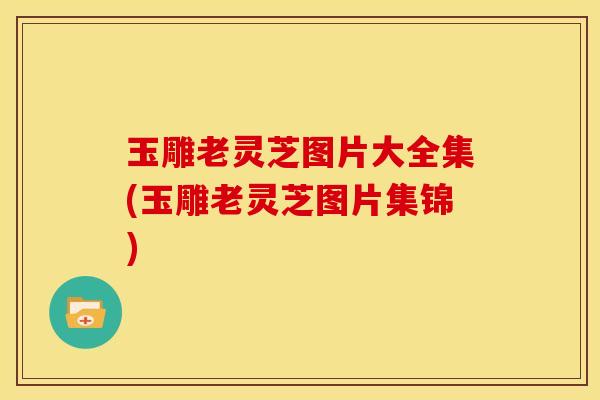 玉雕老灵芝图片大全集(玉雕老灵芝图片集锦) 玉雕老灵芝图片大全集(玉雕老灵芝图片集锦)