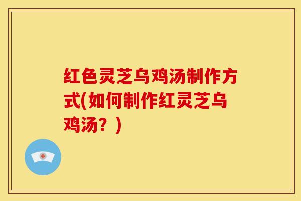 红色灵芝乌鸡汤制作方式(如何制作红灵芝乌鸡汤?) 红色灵芝乌鸡汤制作方式(如何制作红灵芝乌鸡汤?)