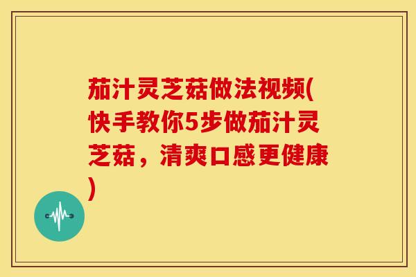 茄汁灵芝菇做法视频(快手教你5步做茄汁灵芝菇,清爽口感更健康) 茄汁灵芝菇做法视频(快手教你5步做茄汁灵芝菇,清爽口感更健康)