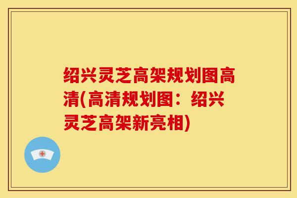 绍兴灵芝高架规划图高清(高清规划图:绍兴灵芝高架新亮相) 绍兴灵芝高架规划图高清(高清规划图:绍兴灵芝高架新亮相)