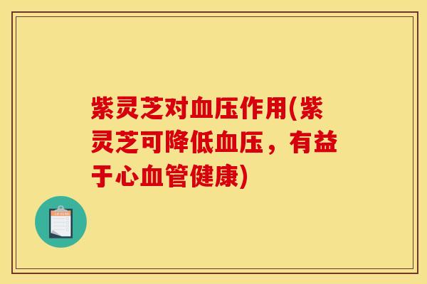 紫灵芝对作用(紫灵芝可降低,有益于心健康) 紫灵芝对作用(紫灵芝可降低,有益于心健康)