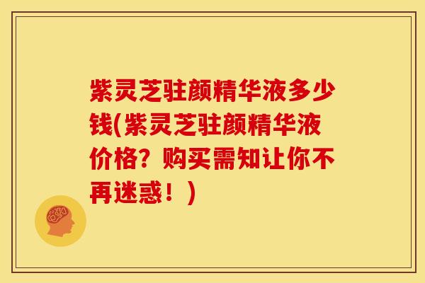 紫灵芝驻颜精华液多少钱(紫灵芝驻颜精华液价格?购买需知让你不再迷惑!) 紫灵芝驻颜精华液多少钱(紫灵芝驻颜精华液价格?购买需知让你不再迷惑!)