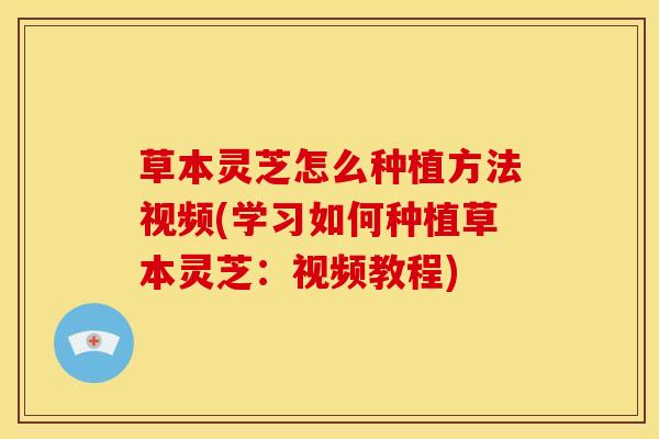 草本灵芝怎么种植方法视频(学习如何种植草本灵芝:视频教程) 草本灵芝怎么种植方法视频(学习如何种植草本灵芝:视频教程)