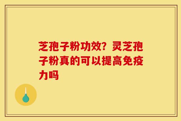 芝孢子粉功效?灵芝孢子粉真的可以提高免疫力吗 芝孢子粉功效?灵芝孢子粉真的可以提高免疫力吗