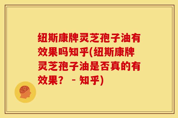 纽斯康牌灵芝孢子油有效果吗知乎(纽斯康牌灵芝孢子油是否真的有效果? - 知乎) 纽斯康牌灵芝孢子油有效果吗知乎(纽斯康牌灵芝孢子油是否真的有效果? - 知乎)