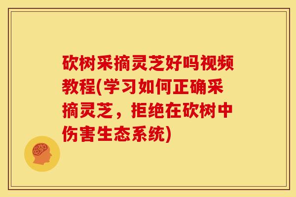 砍树采摘灵芝好吗视频教程(学习如何正确采摘灵芝,拒绝在砍树中伤害生态系统) 砍树采摘灵芝好吗视频教程(学习如何正确采摘灵芝,拒绝在砍树中伤害生态系统)