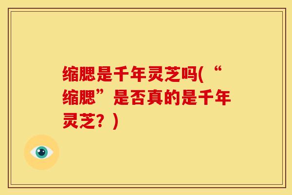 缩腮是千年灵芝吗(“缩腮”是否真的是千年灵芝?) 缩腮是千年灵芝吗(“缩腮”是否真的是千年灵芝?)