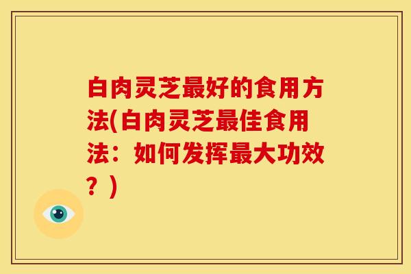 白肉灵芝好的食用方法(白肉灵芝佳食用法:如何发挥大功效?) 白肉灵芝好的食用方法(白肉灵芝佳食用法:如何发挥大功效?)