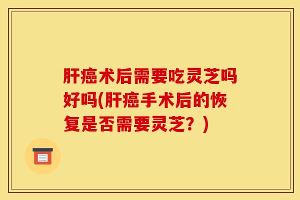 术后需要吃灵芝吗好吗(手术后的恢复是否需要灵芝?) 术后需要吃灵芝吗好吗(手术后的恢复是否需要灵芝?)