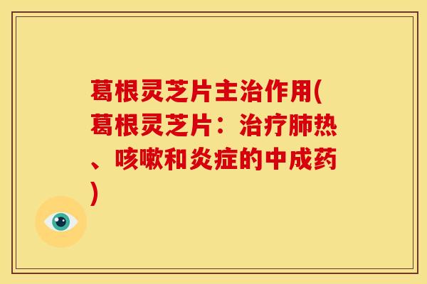 葛根灵芝片主作用(葛根灵芝片:热、和的中成药) 葛根灵芝片主作用(葛根灵芝片:热、和的中成药)
