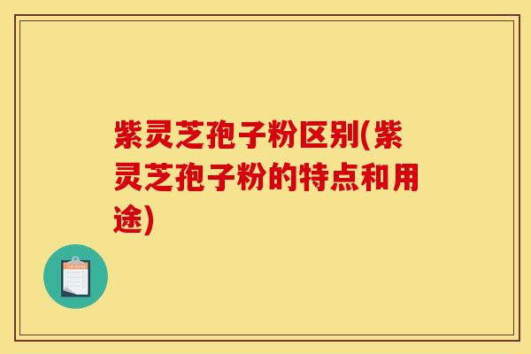 紫灵芝孢子粉区别(紫灵芝孢子粉的特点和用途) 紫灵芝孢子粉区别(紫灵芝孢子粉的特点和用途)