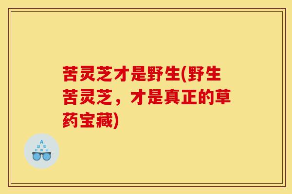 苦灵芝才是野生(野生苦灵芝,才是真正的草药宝藏) 苦灵芝才是野生(野生苦灵芝,才是真正的草药宝藏)