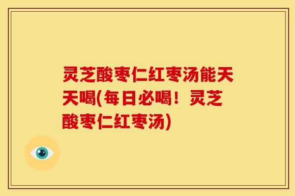 灵芝酸枣仁红枣汤能天天喝(每日必喝!灵芝酸枣仁红枣汤) 灵芝酸枣仁红枣汤能天天喝(每日必喝!灵芝酸枣仁红枣汤)