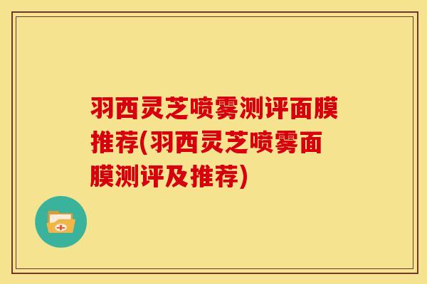 羽西灵芝喷雾测评面膜推荐(羽西灵芝喷雾面膜测评及推荐) 羽西灵芝喷雾测评面膜推荐(羽西灵芝喷雾面膜测评及推荐)