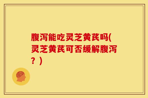 能吃灵芝黄芪吗(灵芝黄芪可否缓解?) 能吃灵芝黄芪吗(灵芝黄芪可否缓解?)