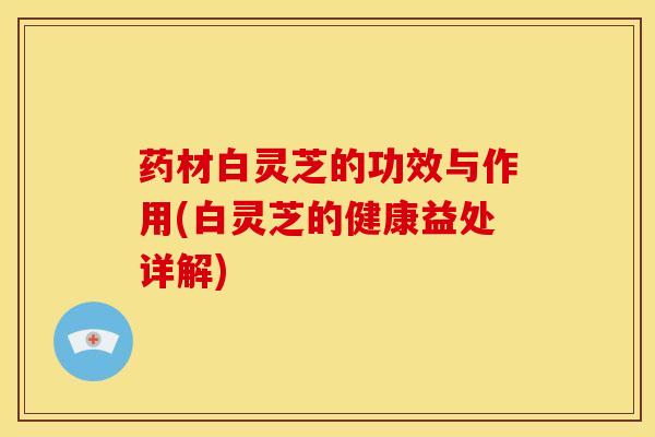 药材白灵芝的功效与作用(白灵芝的健康益处详解) 药材白灵芝的功效与作用(白灵芝的健康益处详解)