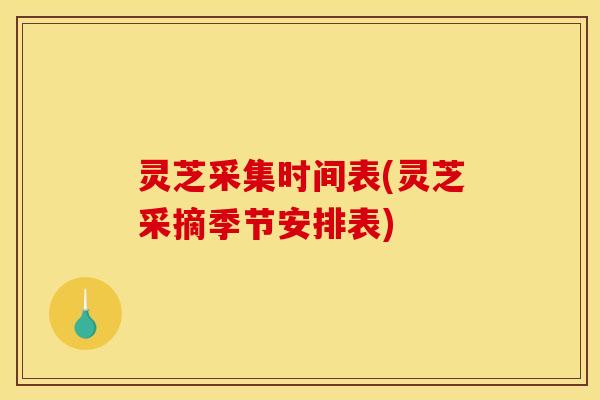 灵芝采集时间表(灵芝采摘季节安排表) 灵芝采集时间表(灵芝采摘季节安排表)