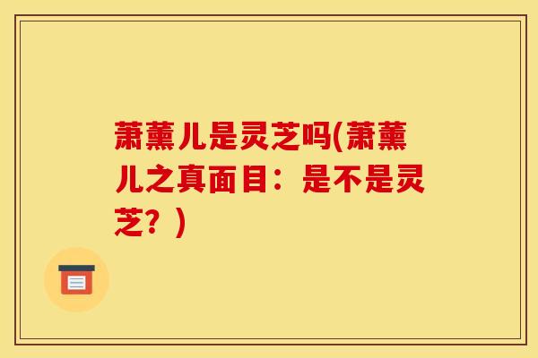 萧薰儿是灵芝吗(萧薰儿之真面目:是不是灵芝?) 萧薰儿是灵芝吗(萧薰儿之真面目:是不是灵芝?)