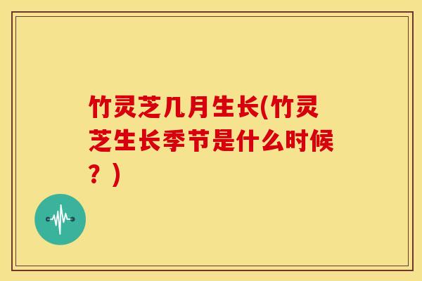 竹灵芝几月生长(竹灵芝生长季节是什么时候?) 竹灵芝几月生长(竹灵芝生长季节是什么时候?)