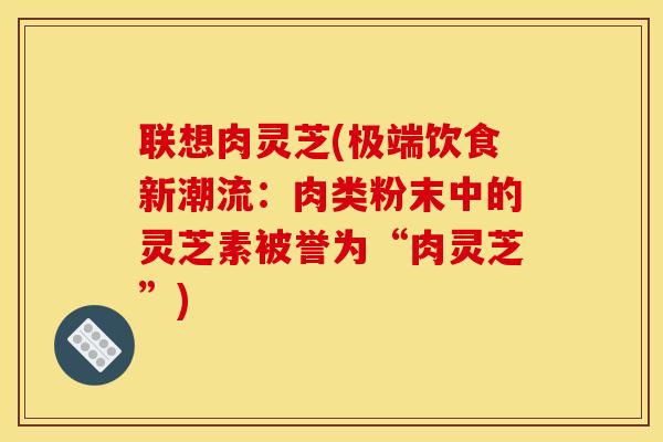 联想肉灵芝(极端饮食新潮流:肉类粉末中的灵芝素被誉为“肉灵芝”) 联想肉灵芝(极端饮食新潮流:肉类粉末中的灵芝素被誉为“肉灵芝”)