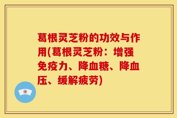 葛根灵芝粉的功效与作用(葛根灵芝粉：增强免疫力、降、降、缓解疲劳)