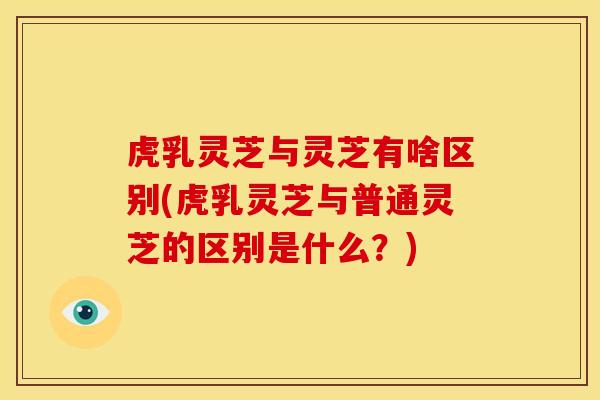 虎乳灵芝与灵芝有啥区别(虎乳灵芝与普通灵芝的区别是什么?) 虎乳灵芝与灵芝有啥区别(虎乳灵芝与普通灵芝的区别是什么?)